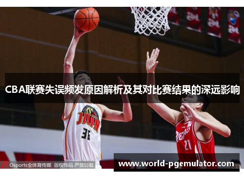 CBA联赛失误频发原因解析及其对比赛结果的深远影响