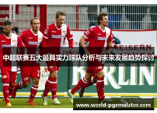 中超联赛五大最具实力球队分析与未来发展趋势探讨