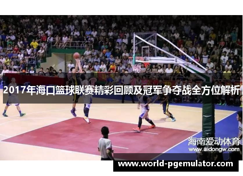 2017年海口篮球联赛精彩回顾及冠军争夺战全方位解析