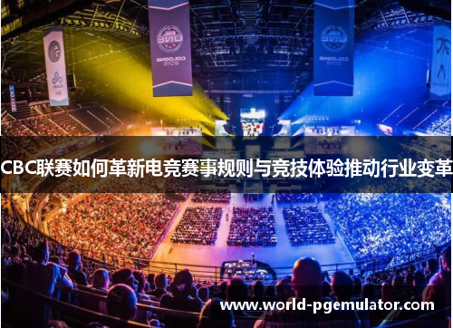 CBC联赛如何革新电竞赛事规则与竞技体验推动行业变革