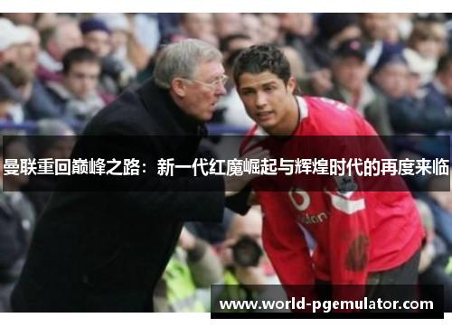 曼联重回巅峰之路：新一代红魔崛起与辉煌时代的再度来临