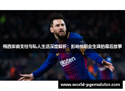 梅西家庭支柱与私人生活深度解析:影响他职业生涯的幕后故事 梅西家庭支柱与私人生活深度解析:影响他职业生涯的幕后故事