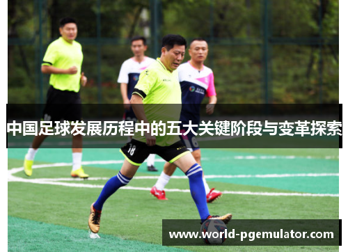 中国足球发展历程中的五大关键阶段与变革探索