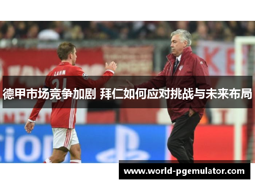 德甲市场竞争加剧 拜仁如何应对挑战与未来布局
