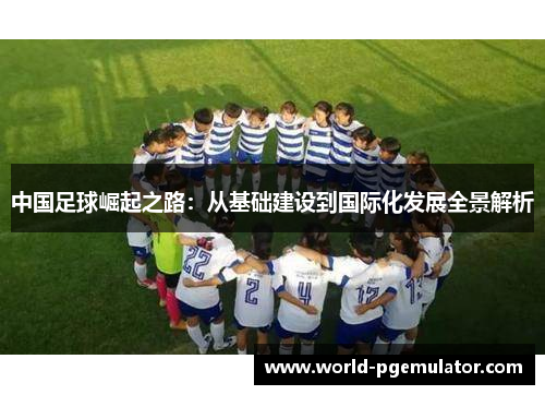 中国足球崛起之路：从基础建设到国际化发展全景解析