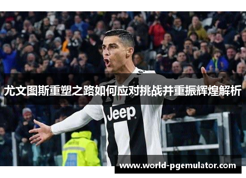 尤文图斯重塑之路如何应对挑战并重振辉煌解析 尤文图斯重塑之路如何应对挑战并重振辉煌解析