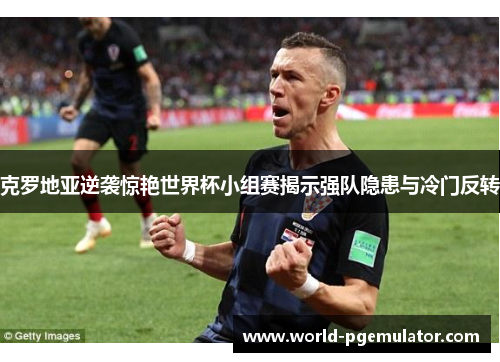 克罗地亚逆袭惊艳世界杯小组赛揭示强队隐患与冷门反转