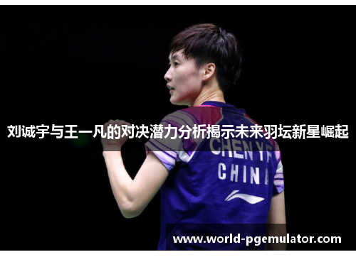 刘诚宇与王一凡的对决潜力分析揭示未来羽坛新星崛起