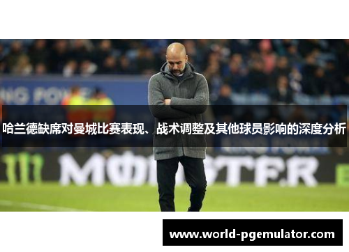 哈兰德缺席对曼城比赛表现、战术调整及其他球员影响的深度分析 哈兰德缺席对曼城比赛表现、战术调整及其他球员影响的深度分析
