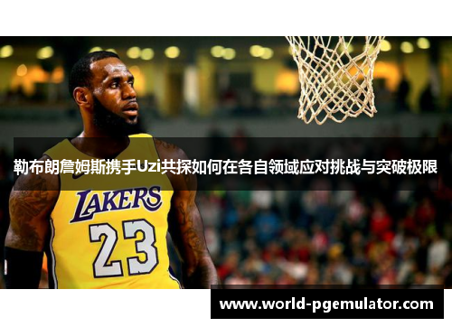 勒布朗詹姆斯携手Uzi共探如何在各自领域应对挑战与突破极限