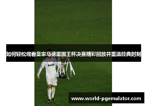 如何轻松观看皇家马德里国王杯决赛精彩回放并重温经典时刻