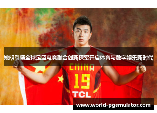 姚明引领全球足篮电竞融合创新探索开启体育与数字娱乐新时代