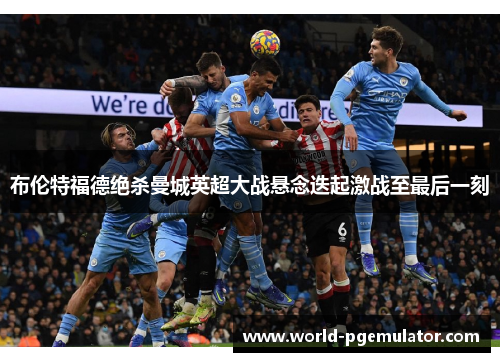 布伦特福德绝杀曼城英超大战悬念迭起激战至最后一刻