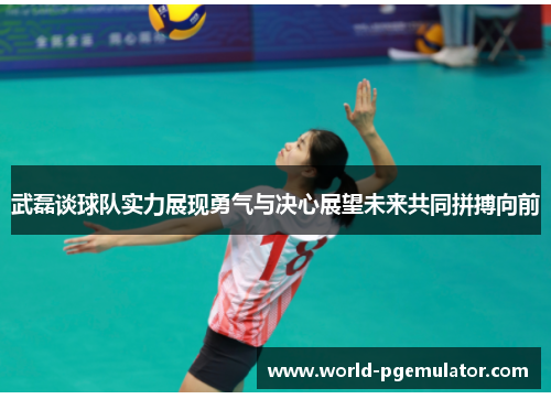 武磊谈球队实力展现勇气与决心展望未来共同拼搏向前
