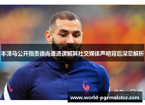 本泽马公开指责德尚遭遇误解其社交媒体声明背后深意解析