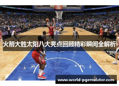 火箭大胜太阳八大亮点回顾精彩瞬间全解析