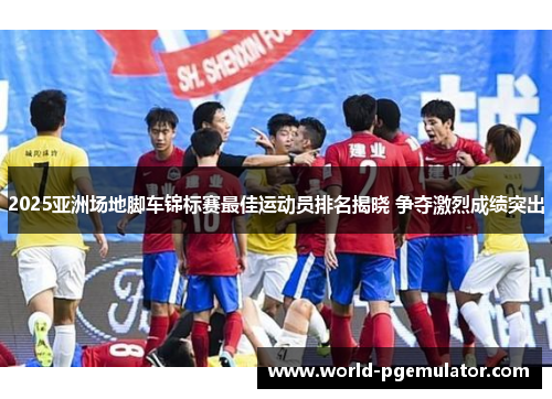 2025亚洲场地脚车锦标赛最佳运动员排名揭晓 争夺激烈成绩突出