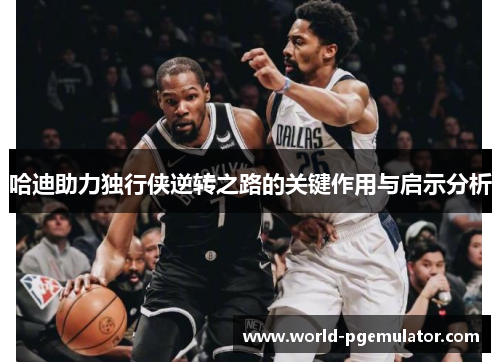 哈迪助力独行侠逆转之路的关键作用与启示分析 哈迪助力独行侠逆转之路的关键作用与启示分析