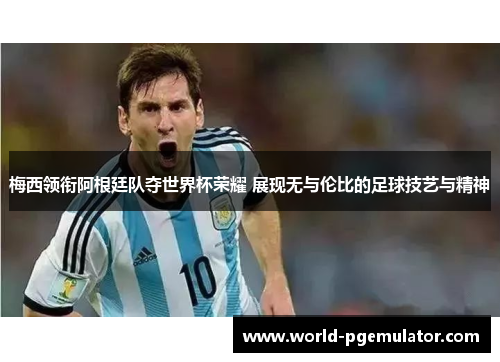 梅西领衔阿根廷队夺世界杯荣耀 展现无与伦比的足球技艺与精神