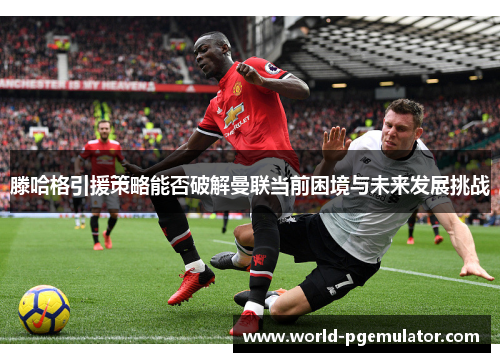 滕哈格引援策略能否破解曼联当前困境与未来发展挑战