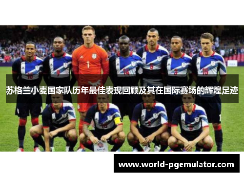 苏格兰小麦国家队历年最佳表现回顾及其在国际赛场的辉煌足迹