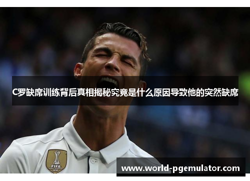 C罗缺席训练背后真相揭秘究竟是什么原因导致他的突然缺席