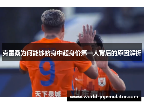 克雷桑为何能够跻身中超身价第一人背后的原因解析
