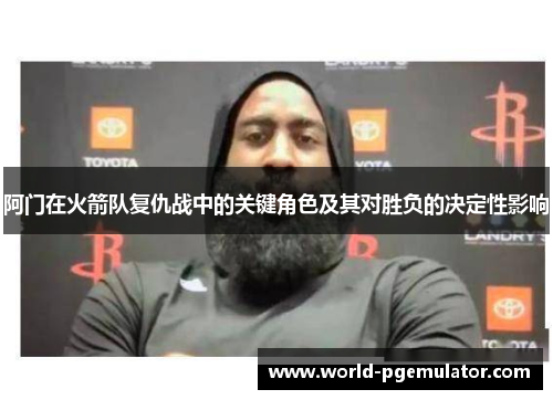 阿门在火箭队复仇战中的关键角色及其对胜负的决定性影响