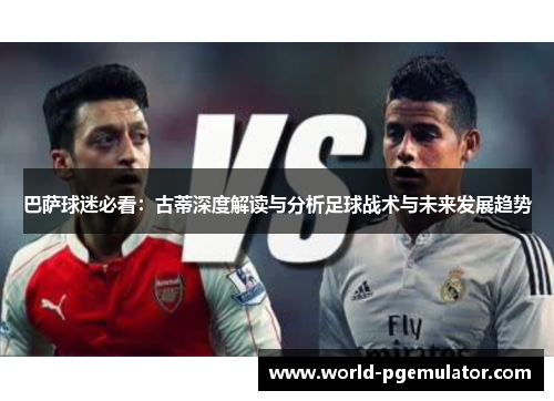 巴萨球迷必看：古蒂深度解读与分析足球战术与未来发展趋势