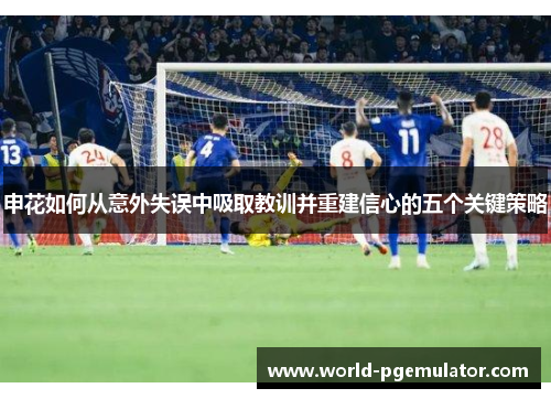 申花如何从意外失误中吸取教训并重建信心的五个关键策略