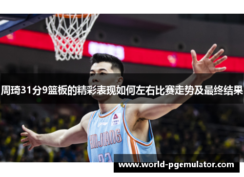 周琦31分9篮板的精彩表现如何左右比赛走势及最终结果