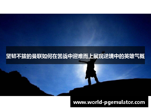 坚韧不拔的曼联如何在苦战中迎难而上展现逆境中的英雄气概