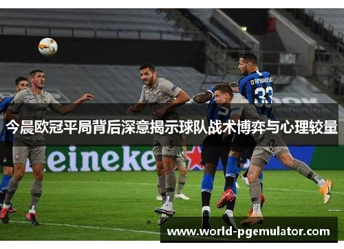 今晨欧冠平局背后深意揭示球队战术博弈与心理较量