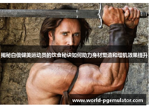 揭秘白俄健美运动员的饮食秘诀如何助力身材塑造和增肌效果提升