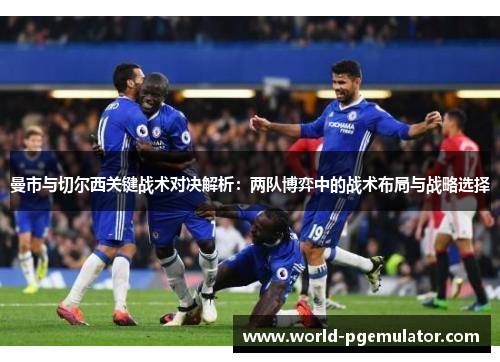 曼市与切尔西关键战术对决解析：两队博弈中的战术布局与战略选择