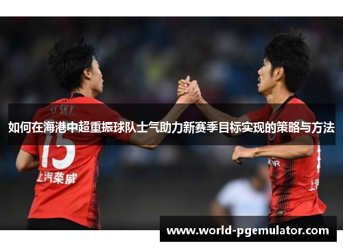 如何在海港中超重振球队士气助力新赛季目标实现的策略与方法 如何在海港中超重振球队士气助力新赛季目标实现的策略与方法