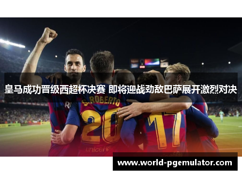 皇马成功晋级西超杯决赛 即将迎战劲敌巴萨展开激烈对决