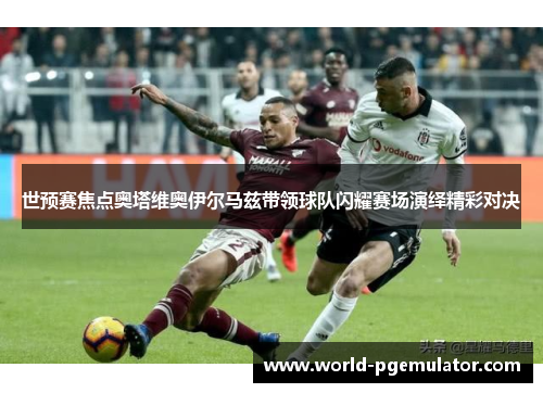 世预赛焦点奥塔维奥伊尔马兹带领球队闪耀赛场演绎精彩对决