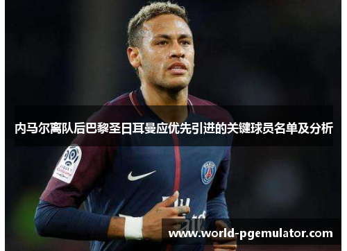 内马尔离队后巴黎圣日耳曼应优先引进的关键球员名单及分析