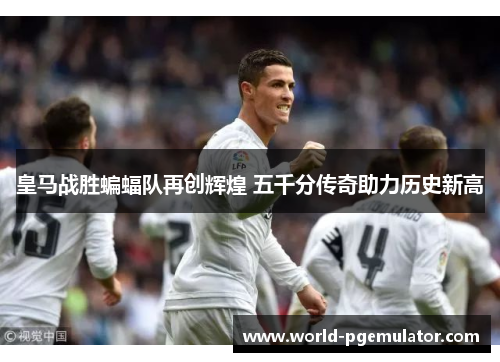 皇马战胜蝙蝠队再创辉煌 五千分传奇助力历史新高