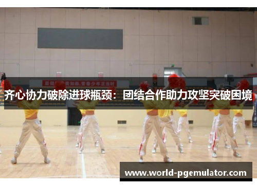 齐心协力破除进球瓶颈：团结合作助力攻坚突破困境