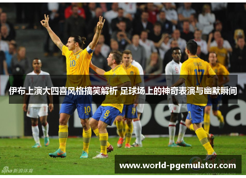 伊布上演大四喜风格搞笑解析 足球场上的神奇表演与幽默瞬间