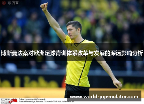 博斯曼法案对欧洲足球青训体系改革与发展的深远影响分析