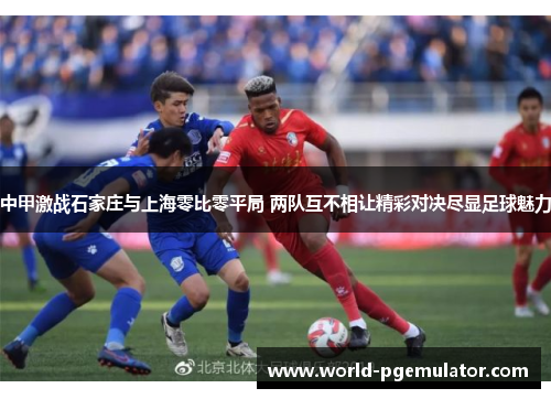 中甲激战石家庄与上海零比零平局 两队互不相让精彩对决尽显足球魅力 中甲激战石家庄与上海零比零平局 两队互不相让精彩对决尽显足球魅力