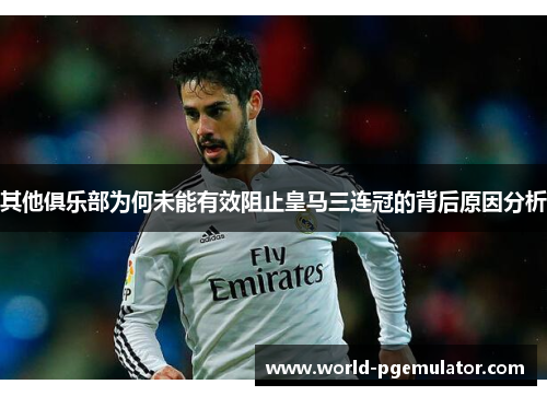 其他俱乐部为何未能有效阻止皇马三连冠的背后原因分析