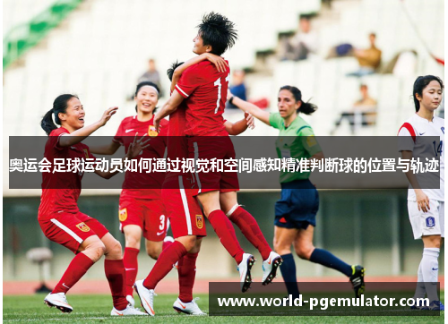 奥运会足球运动员如何通过视觉和空间感知精准判断球的位置与轨迹
