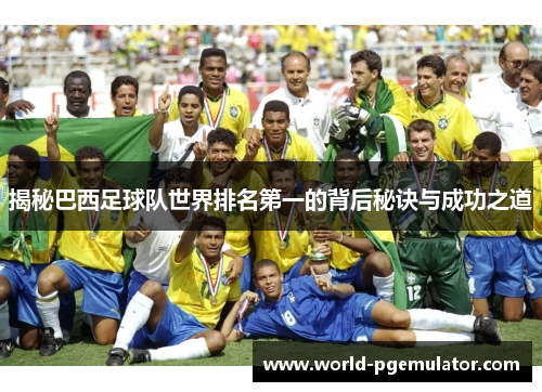 揭秘巴西足球队世界排名第一的背后秘诀与成功之道 揭秘巴西足球队世界排名第一的背后秘诀与成功之道