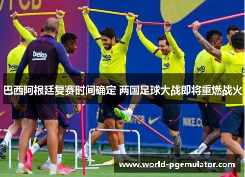 巴西阿根廷复赛时间确定 两国足球大战即将重燃战火