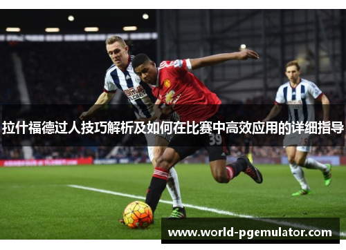 拉什福德过人技巧解析及如何在比赛中高效应用的详细指导