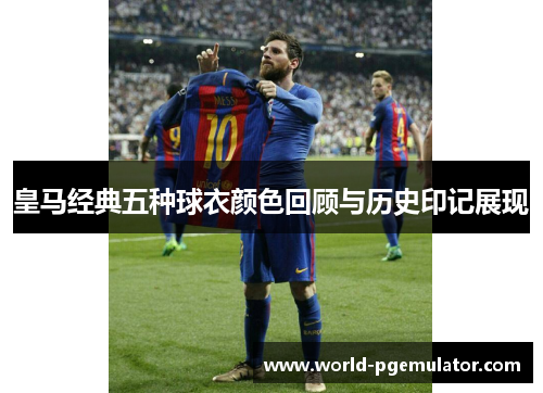 皇马经典五种球衣颜色回顾与历史印记展现 皇马经典五种球衣颜色回顾与历史印记展现
